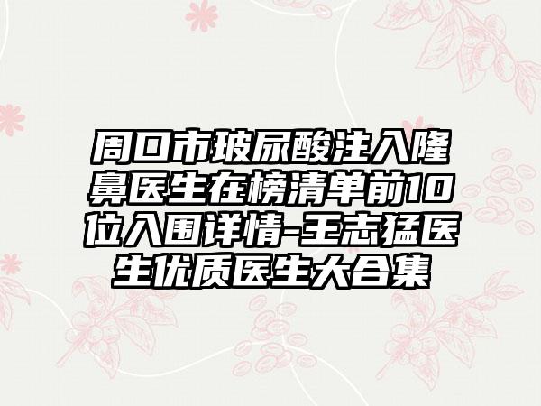 周口市玻尿酸注入隆鼻医生在榜清单前10位入围详情-王志猛医生优质医生大合集