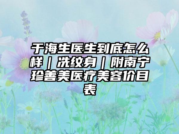 于海生医生到底怎么样｜冼纹身｜附南宁珍善美医疗美容价目表
