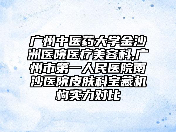广州中医药大学金沙洲医院医疗美容科,广州市第一人民医院南沙医院皮肤科宝藏机构实力对比