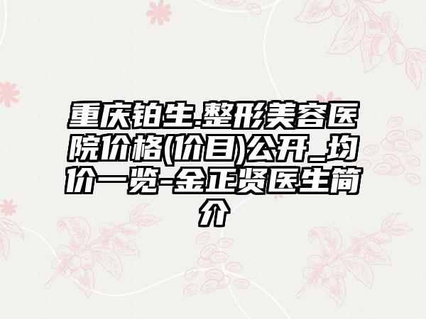 重庆铂生.整形美容医院价格(价目)公开_均价一览-金正贤医生简介