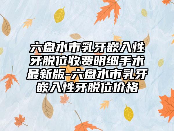 六盘水市乳牙嵌入性牙脱位收费明细手术最新版-六盘水市乳牙嵌入性牙脱位价格