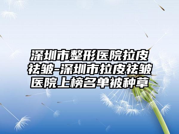 深圳市整形医院拉皮祛皱-深圳市拉皮祛皱医院上榜名单被种草