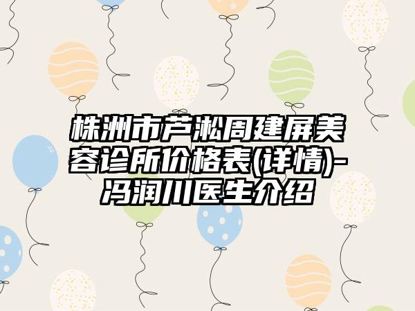 株洲市芦淞周建屏美容诊所价格表(详情)-冯润川医生介绍