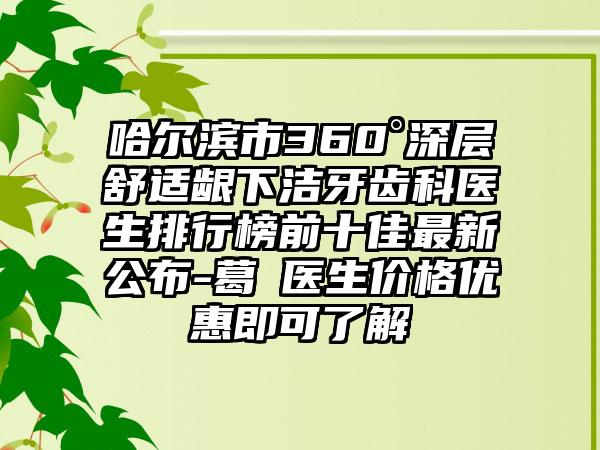 哈尔滨市360°深层舒适龈下洁牙齿科医生排行榜前十佳最新公布-葛壄医生价格优惠即可了解