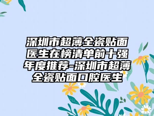 深圳市超薄全瓷贴面医生在榜清单前十强年度推荐-深圳市超薄全瓷贴面口腔医生