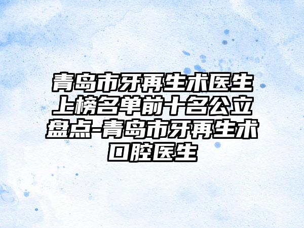 青岛市牙再生术医生上榜名单前十名公立盘点-青岛市牙再生术口腔医生