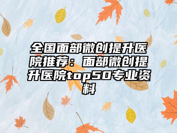 全国面部微创提升医院推荐：面部微创提升医院top50专业资料