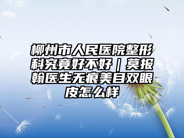 柳州市人民医院整形科究竟好不好｜莫报翰医生无痕美目双眼皮怎么样