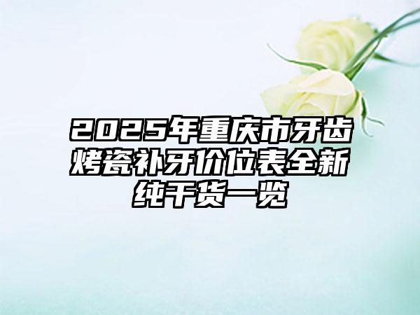2025年重庆市牙齿烤瓷补牙价位表全新纯干货一览