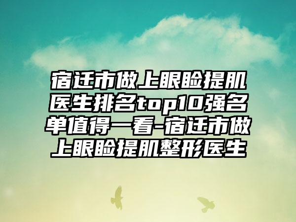宿迁市做上眼睑提肌医生排名top10强名单值得一看-宿迁市做上眼睑提肌整形医生