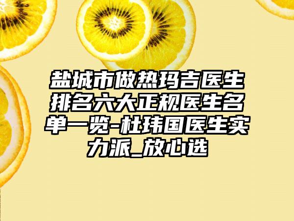 盐城市做热玛吉医生排名六大正规医生名单一览-杜玮国医生实力派_放心选