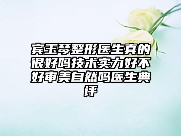宾玉琴整形医生真的很好吗技术实力好不好审美自然吗医生典评