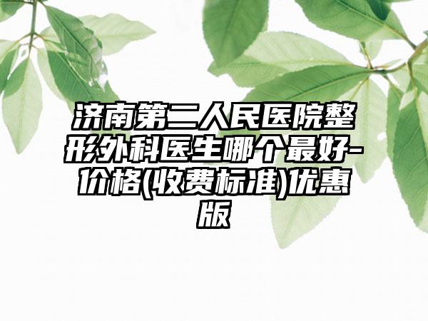 济南第二人民医院整形外科医生哪个最好-价格(收费标准)优惠版
