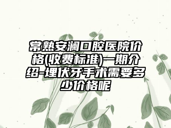 常熟安澜口腔医院价格(收费标准)一期介绍-埋伏牙手术需要多少价格呢