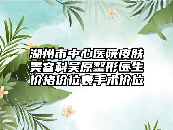湖州市中心医院皮肤美容科吴原整形医生价格价位表手术价位
