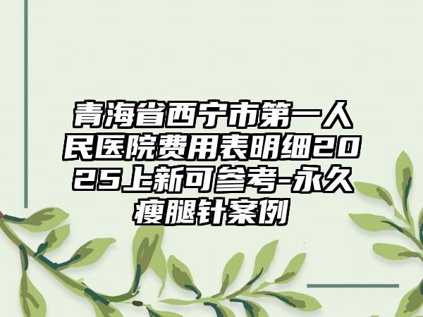 青海省西宁市第一人民医院费用表明细2025上新可参考-永久瘦腿针案例