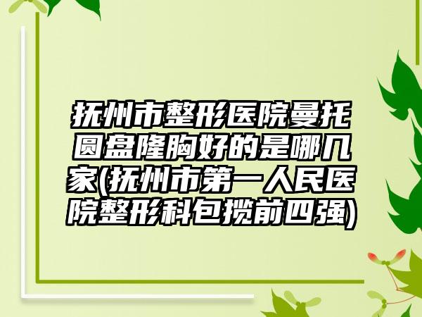抚州市整形医院曼托圆盘隆胸好的是哪几家(抚州市第一人民医院整形科包揽前四强)