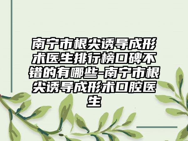 南宁市根尖诱导成形术医生排行榜口碑不错的有哪些-南宁市根尖诱导成形术口腔医生