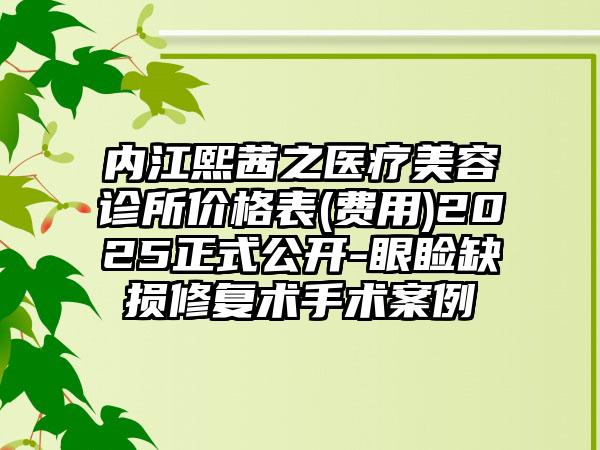 内江熙茜之医疗美容诊所价格表(费用)2025正式公开-眼睑缺损修复术手术案例