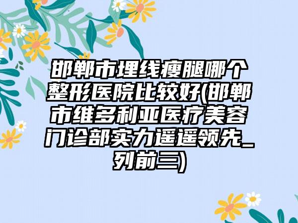 邯郸市埋线瘦腿哪个整形医院比较好(邯郸市维多利亚医疗美容门诊部实力遥遥领先_列前三)