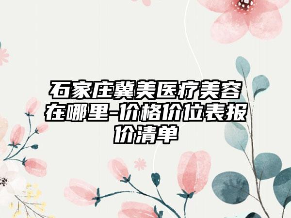 石家庄冀美医疗美容在哪里-价格价位表报价清单