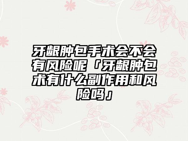 牙龈肿包手术会不会有风险呢「牙龈肿包术有什么副作用和风险吗」