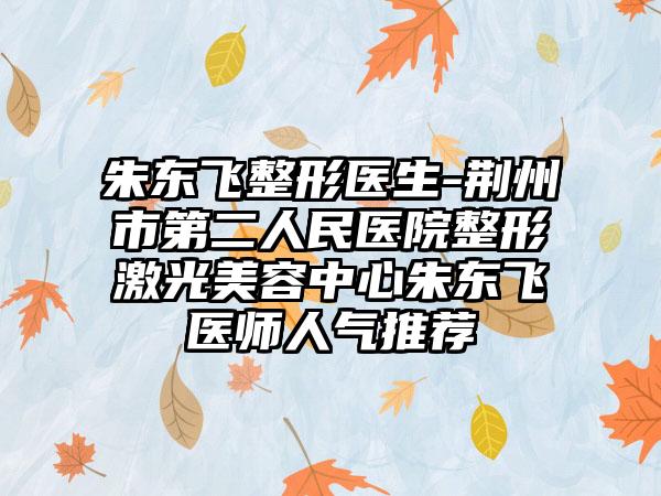 朱东飞整形医生-荆州市第二人民医院整形激光美容中心朱东飞医师人气推荐