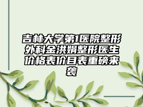 吉林大学第1医院整形外科金洪娟整形医生价格表价目表重磅来袭