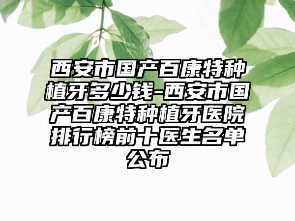 西安市国产百康特种植牙多少钱-西安市国产百康特种植牙医院排行榜前十医生名单公布