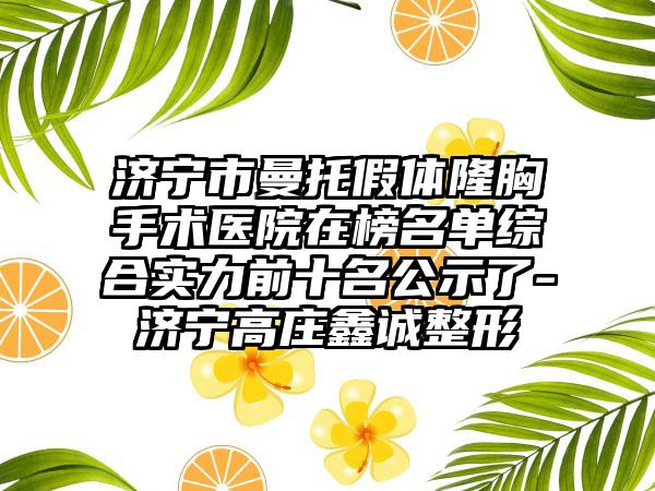 济宁市曼托假体隆胸手术医院在榜名单综合实力前十名公示了-济宁高庄鑫诚整形