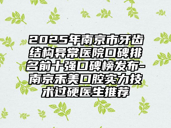 2025年南京市牙齿结构异常医院口碑排名前十强口碑榜发布-南京禾美口腔实力技术过硬医生推荐