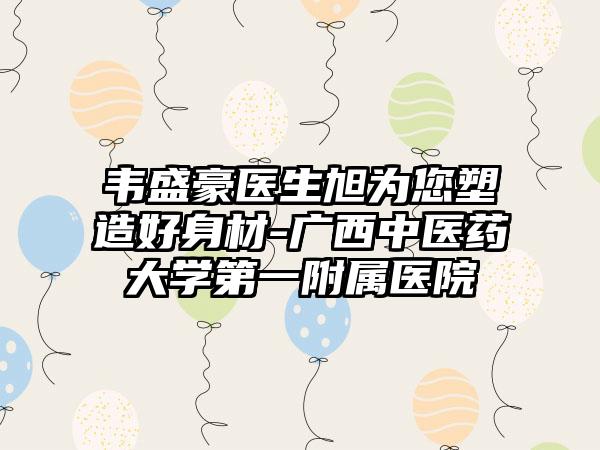 韦盛豪医生旭为您塑造好身材-广西中医药大学第一附属医院