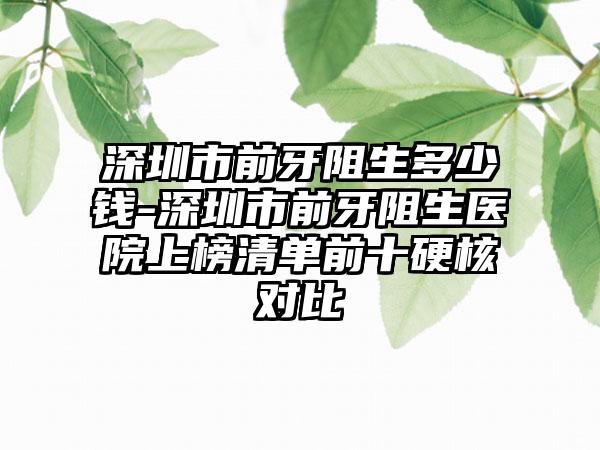 深圳市前牙阻生多少钱-深圳市前牙阻生医院上榜清单前十硬核对比
