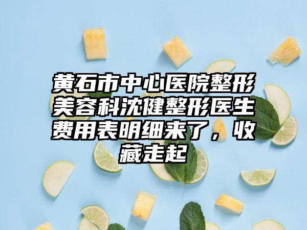 黄石市中心医院整形美容科沈健整形医生费用表明细来了，收藏走起
