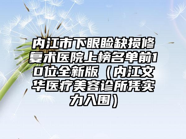 内江市下眼睑缺损修复术医院上榜名单前10位全新版（内江文华医疗美容诊所凭实力入围）