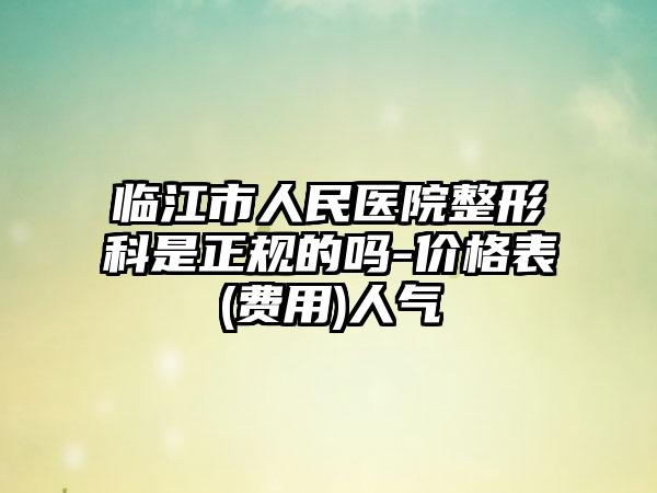 临江市人民医院整形科是正规的吗-价格表(费用)人气