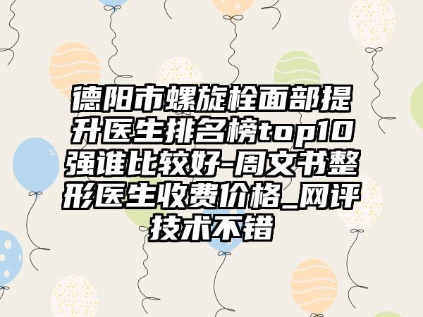 德阳市螺旋栓面部提升医生排名榜top10强谁比较好-周文书整形医生收费价格_网评技术不错