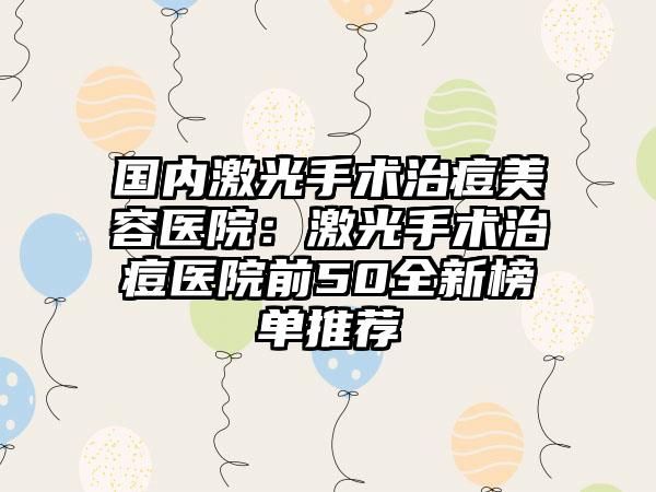 国内激光手术治痘美容医院：激光手术治痘医院前50全新榜单推荐