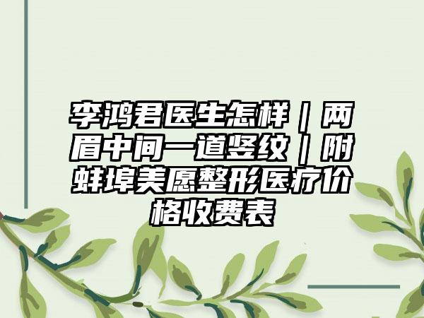 李鸿君医生怎样｜两眉中间一道竖纹｜附蚌埠美愿整形医疗价格收费表
