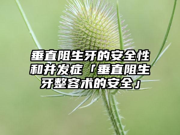 垂直阻生牙的安全性和并发症「垂直阻生牙整容术的安全」