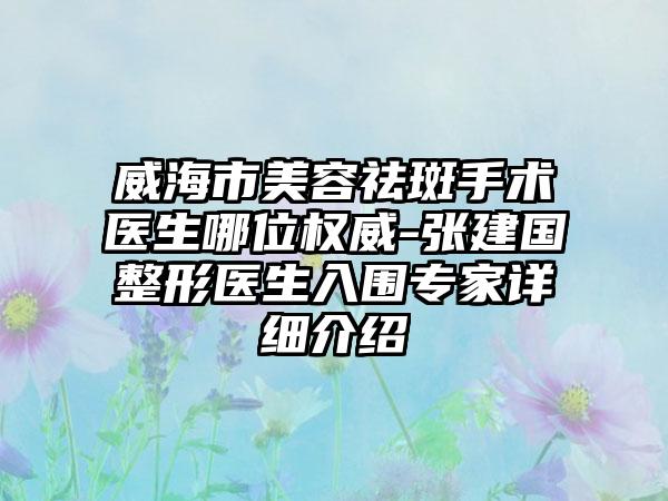 威海市美容祛斑手术医生哪位权威-张建国整形医生入围专家详细介绍