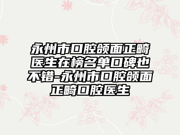 永州市口腔颌面正畸医生在榜名单口碑也不错-永州市口腔颌面正畸口腔医生