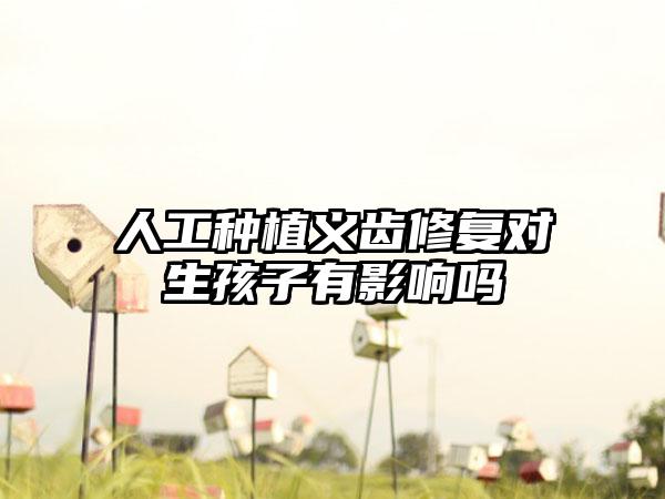 人工种植义齿修复对生孩子有影响吗