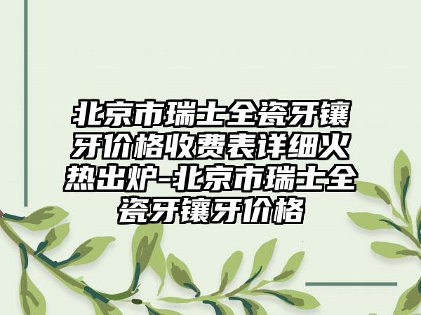北京市瑞士全瓷牙镶牙价格收费表详细火热出炉-北京市瑞士全瓷牙镶牙价格