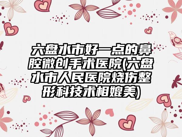 六盘水市好一点的鼻腔微创手术医院(六盘水市人民医院烧伤整形科技术相媲美)