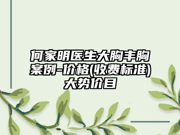 何家明医生大胸丰胸案例-价格(收费标准)大势价目