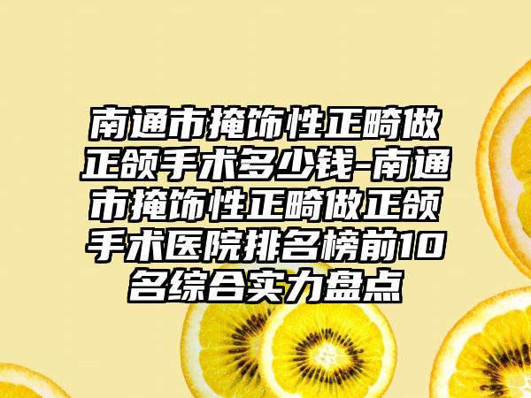 南通市掩饰性正畸做正颌手术多少钱-南通市掩饰性正畸做正颌手术医院排名榜前10名综合实力盘点