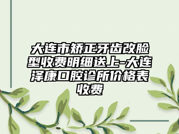 大连市矫正牙齿改脸型收费明细送上-大连泽康口腔诊所价格表收费