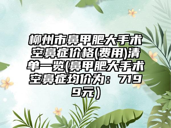 柳州市鼻甲肥大手术空鼻症价格(费用)清单一览(鼻甲肥大手术空鼻症均价为：7199元）