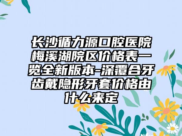 长沙循力源口腔医院梅溪湖院区价格表一览全新版本-深覆合牙齿戴隐形牙套价格由什么来定